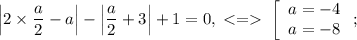 \left|2\times\dfrac{a}{2}-a\right|-\left|\dfrac{a}{2}+3\right|+1=0,\;\;\left[\begin{array}{ccc}a=-4\\a=-8\end{array}\right;