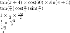 \tan(\pi \div 4) \times \cos(60) \times \sin(\pi \div 3) \\ \tan( \frac{\pi}{4} ) \cos( \frac{\pi}{3} ) \sin( \frac{\pi}{3} ) \\ 1 \times \frac{1}{2} \times \frac{ \sqrt{3} }{2} \\ \frac{1}{2} \times \frac{ \sqrt{3} }{2} \\ \frac{ \sqrt{3} }{4}