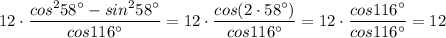 \displaystyle 12\cdot \frac{cos^258^\circ -sin^258^\circ }{cos116^\circ }=12\cdot \frac{cos(2\cdot 58^\circ )}{cos116^\circ }=12\cdot \frac{cos116^\circ }{cos116^\circ }=12