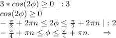 3*cos(2\phi)\geq 0\ |:3\\cos(2\phi)\geq 0\\-\frac{\pi }{2}+2\pi n\leq 2\phi\leq \frac{\pi }{2}+2\pi n \ |:2\\-\frac{\pi }{4} +\pi n\leq \phi\leq \frac{\pi }{4}+\pi n.\ \ \ \ \Rightarrow\\