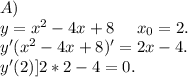 A)\\y=x^2-4x+8\ \ \ \ x_0=2.\\y'(x^2-4x+8)'=2x-4.\\y'(2)]2*2-4=0.\\