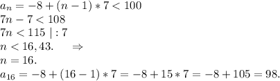 a_n=-8+(n-1)*7< 100\\7n-7< 108\\7n< 115\ |:7\\n< 16,43.\ \ \ \ \Rightarrow\\n=16.\\a_{16}=-8+(16-1)*7=-8+15*7=-8+105=98.