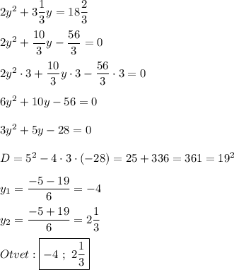 2y^{2}+3\dfrac{1}{3} y=18\dfrac{2}{3} \\\\2y^{2}+\dfrac{10}{3}y-\dfrac{56}{3}=0 \\\\2y^{2}\cdot 3+\dfrac{10}{3}y\cdot 3-\dfrac{56}{3}\cdot 3=0\\\\6y^{2}+10y-56=0\\\\3y^{2}+5y-28=0\\\\D=5^{2}-4\cdot 3\cdot (-28)=25+336=361=19^{2}\\\\y_{1}=\dfrac{-5-19}{6} =-4\\\\y_{2}=\dfrac{-5+19}{6} =2\dfrac{1}{3}\\\\Otvet:\boxed{-4 \ ; \ 2\dfrac{1}{3}}