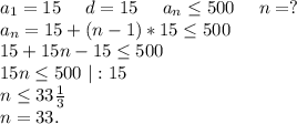 a_1=15\ \ \ \ d=15\ \ \ \ a_n\leq 500\ \ \ \ n=?\\a_n=15+(n-1)*15\leq 500\\15+15n-15\leq 500\\15n\leq 500\ |:15\\n\leq 33\frac{1}{3}\\n=33.