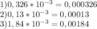 1)0,326*10^{-3}=0,000326\\ 2)0,13*10^{-3}=0,00013 \\3)1,84*10^{-3}=0,00184