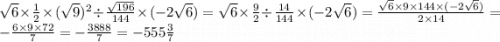 \sqrt{6} \times \frac{1}{2} \times ( \sqrt{9}) ^{2} \div \frac{ \sqrt{196} }{144} \times ( - 2 \sqrt{6} ) = \sqrt{6} \times \frac{9}{2} \div \frac{14}{144} \times ( - 2 \sqrt{6} ) = \frac{ \sqrt{6 } \times 9 \times 144 \times ( - 2 \sqrt{6} ) }{2 \times 14} = - \frac{6 \times 9 \times 72}{7} = - \frac{3888}{7} = - 555 \frac{3}{7}