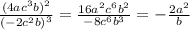 \frac{(4a {c}^{3}b) ^{2} }{ {( - 2 {c}^{2}b) }^{3} } = \frac{16 {a}^{2} {c}^{6} {b}^{2} }{ - 8 {c}^{6} {b}^{3} } = - \frac{2 {a}^{2} }{b}