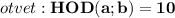 otvet:\displaystyle\bf}HOD(a;b)=10