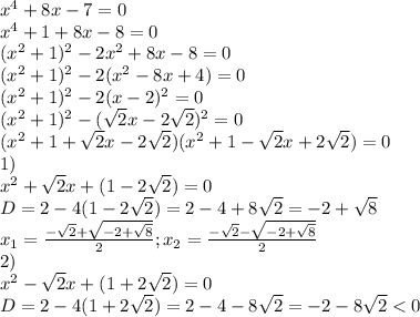 x^4+8x-7=0\\x^4+1+8x-8=0\\(x^2+1)^2-2x^2+8x-8=0\\(x^2+1)^2-2(x^2-8x+4)=0\\(x^2+1)^2-2(x-2)^2=0\\(x^2+1)^2-(\sqrt{2}x-2\sqrt{2})^2=0\\(x^2+1+\sqrt{2}x-2\sqrt{2})(x^2+1-\sqrt{2}x+2\sqrt{2})=0\\1)\\x^2+\sqrt{2}x+(1-2\sqrt{2})=0\\D=2-4(1-2\sqrt{2})=2-4+8\sqrt{2}=-2+\sqrt{8}\\x_1=\frac{-\sqrt{2}+\sqrt{-2+\sqrt{8} } }{2} ; x_2=\frac{-\sqrt{2}-\sqrt{-2+\sqrt{8} } }{2} \\2)\\x^2-\sqrt{2}x+(1+2\sqrt{2})=0\\D=2-4(1+2\sqrt{2})=2-4-8\sqrt{2}=-2-8\sqrt{2}