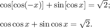 \cos[\cos(-x)]+\sin[\cos x]=\sqrt2;\\\\\cos\cos x+\sin \cos x=\sqrt2.