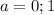 a = 0; 1