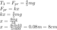 T_3=F_{pr}=\frac{4}{5} mg\\F_{pr}=kx\\kx=\frac{4}{5} mg\\x=\frac{4mg}{5k}\\x=\frac{4*4*10}{5*400}=0.08 m=8 cm