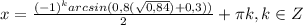 x = \frac{(-1)^{k}arcsin(0,8(\sqrt{0,84} ) + 0,3)) }{2} + \pi k,k\in Z