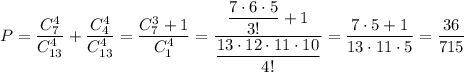 \displaystyle P=\frac{C_7^4}{C_{13}^4}+\frac{C_4^4}{C_{13}^4}=\frac{C_7^3+1}{C_{1}^4}=\frac{\dfrac{7\cdot 6\cdot 5}{3!}+1}{\dfrac{13\cdot 12\cdot 11\cdot 10}{4!}}=\frac{7\cdot 5+1}{13\cdot 11\cdot 5}=\frac{36}{715}