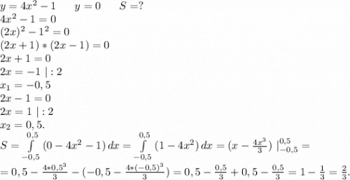 y=4x^2-1\ \ \ \ \ y=0\ \ \ \ \ S=?\\4x^2-1=0\\(2x)^2-1^2=0\\(2x+1)*(2x-1)=0\\2x+1=0\\2x=-1\ |:2\\x_1=-0,5\\2x-1=0\\2x=1\ |:2\\x_2=0,5.\\S=\int\limits^{0,5}_{-0,5} {(0-4x^2-1)} \, dx =\int\limits^{0,5}_{-0,5} {(1-4x^2)} \, dx =(x-\frac{4x^3}{3} )\ |_{-0,5}^{0,5}=\\=0,5-\frac{4*0,5^3}{3}-(-0,5-\frac{4*(-0,5)^3}{3})= 0,5-\frac{0,5}{3} +0,5-\frac{0,5}{3}=1-\frac{1}{3}=\frac{2}{3}.