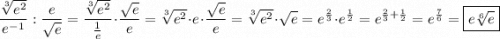 \displaystyle\ \frac{\sqrt[3]{e^2} }{e^{-1}} :\frac{e}{\sqrt{e} } =\frac{\sqrt[3]{e^2} }{\frac{1}{e} } \cdot \frac{\sqrt{e} }{e} =\sqrt[3]{e^2} \cdot e\cdot\frac{\sqrt{e} }{e} = \sqrt[3]{e^2} \cdot\sqrt{e} =e^\frac{2}{3} \cdot e^\frac{1}{2} =e^{\frac{2}{3} +\frac{1}{2} }=e^\frac{7}{6} =\boxed{e\sqrt[6]{e} }