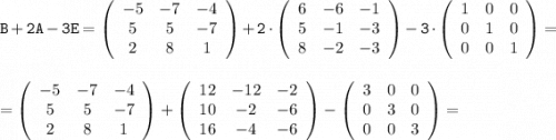 \displaystyle\tt B+2A-3E=\left(\begin{array}{ccc}-5&-7&-4\\5&5&-7\\2&8&1\end{array}\right)+2\cdot\left(\begin{array}{ccc}6&-6&-1\\5&-1&-3\\8&-2&-3\end{array}\right)-3\cdot\left(\begin{array}{ccc}1&0&0\\0&1&0\\0&0&1\end{array}\right)=\\\\\\\displaystyle\tt=\left(\begin{array}{ccc}-5&-7&-4\\5&5&-7\\2&8&1\end{array}\right)+\left(\begin{array}{ccc}12&-12&-2\\10&-2&-6\\16&-4&-6\end{array}\right)-\left(\begin{array}{ccc}3&0&0\\0&3&0\\0&0&3\end{array}\right)=