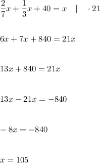 \displaystyle\frac{2}{7}x+\frac{1}{3}x+40=x\quad|\quad\cdot21\\\\\\6x+7x+840=21x\\\\\\13x+840=21x\\\\\\13x-21x=-840\\\\\\-8x=-840\\\\\\x=105