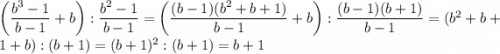 \left( \dfrac{b^3-1}{b-1} + b \right) : \dfrac{b^2-1}{b-1} = \left( \dfrac{(b-1)(b^2+b+1)}{b-1} + b \right) : \dfrac{(b-1)(b+1)}{b-1} = (b^2 + b + 1 + b) : (b + 1) = (b+1)^2 : (b+1) = b + 1