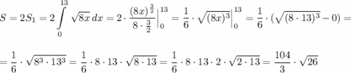 \displaystyle S=2S_1=2\int\limits^{13}_0\, \sqrt{8x}\, dx=2\cdot \frac{(8x)^{\frac{3}{2}}}{8\cdot \frac{3}{2}}\Big|_0^{13}=\frac{1}{6}\cdot \sqrt{(8x)^3}\Big|_0^{13}=\frac{1}{6}\cdot (\sqrt{(8\cdot 13)^3}-0)=\\\\\\=\frac{1}{6}\cdot \sqrt{8^{3}\cdot 13^{3}}=\frac{1}{6}\cdot 8\cdot 13\cdot \sqrt{8\cdot 13}=\frac{1}{6}\cdot 8\cdot 13\cdot 2\cdot \sqrt{2\cdot 13}=\frac{104}{3}\cdot \sqrt{26}