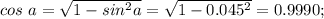 cos~a = \sqrt{1 - sin^2 a} = \sqrt{ 1 - 0.045^2} = 0.9990;