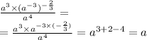 \frac{ {a}^{3} \times ( {a}^{ - 3}) ^{ - \frac{2}{3} } }{ {a}^{4} } = \\ = \frac{ {a}^{3} \times {a}^{ - 3 \times (- \frac{2}{3}) } }{ {a}^{4} } = {a}^{3 + 2 - 4} = a