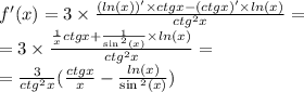 f'(x) = 3 \times \frac{( ln(x)) ' \times ctgx - (ctgx)' \times ln(x) }{ctg {}^{2}x } = \\ = 3 \times \frac{ \frac{1}{x}ctgx + \frac{1}{ \sin {}^{2} (x) } \times ln(x) }{ {ctg}^{2}x } = \\ = \frac{3}{ {ctg}^{2}x } ( \frac{ctgx}{x} - \frac{ ln(x) }{ \sin {}^{2} (x) } )