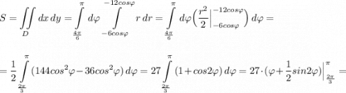 \displaystyle S=\iint \limits_{D}dx\, dy=\int\limits^{\pi }_{\frac{4\pi }{6}}\, d\varphi \int\limits^{-12cos\varphi }_{-6cos\varphi }\, r\, dr=\int\limits^{\pi }_{\frac{4\pi }{6}}\, d\varphi \Big(\frac{r^2}{2}\Big|^{-12cos\varphi }_{-6cos\varphi }\Big)\, d\varphi =\\\\\\=\frac{1}{2}\int\limits^{\pi }_{\frac{2\pi }{3}}\, (144cos^2\varphi -36cos^2\varphi )\, d\varphi =27\int\limits^{\pi }_{\frac{2\pi }{3}}\, (1+cos2\varphi )\, d\varphi =27\cdot (\varphi +\frac{1}{2}sin2\varphi )\Big|^{\pi }_\frac{2\pi}{3}}=