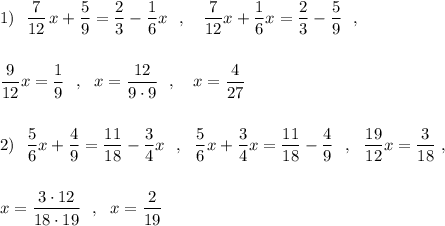 \displaystyle 1)\ \ \frac{7}{12}\, x+\frac{5}{9}=\frac{2}{3}-\frac{1}{6}x\ \ ,\ \ \ \frac{7}{12}x+\frac{1}{6}x=\frac{2}{3}-\frac{5}{9}\ \ ,\\\\\\\frac{9}{12}x=\frac{1}{9}\ \ ,\ \ x=\frac{12}{9\cdot 9}\ \ ,\ \ \ x=\frac{4}{27}\\\\\\2)\ \ \frac{5}{6}x+\frac{4}{9}=\frac{11}{18}-\frac{3}{4}x\ \ ,\ \ \frac{5}{6} x+\frac{3}{4}x=\frac{11}{18}-\frac{4}{9}\ \ ,\ \ \frac{19}{12}x=\frac{3}{18}\ ,\\\\\\x=\frac{3\cdot 12}{18\cdot 19}\ \ ,\ \ x=\frac{2}{19}