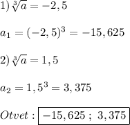 1)\sqrt[3]{a}=-2,5 \\\\a_{1} =(-2,5)^{3} =-15,625\\\\2)\sqrt[3]{a}=1,5\\\\a_{2}=1,5^{3}=3,375\\\\Otvet:\boxed{-15,625 \ ; \ 3,375}