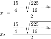 x_1=\dfrac{\dfrac{15}{4}+\sqrt{\dfrac{225}{16}-4a}}{2}\\\\x_2=\dfrac{\dfrac{15}{4}-\sqrt{\dfrac{225}{16}-4a}}{2}