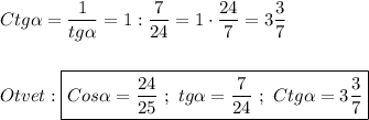 Ctg\alpha=\dfrac{1}{tg\alpha } =1:\dfrac{7}{24}=1\cdot\dfrac{24}{7}=3\dfrac{3}{7} \\\\\\Otvet:\boxed{Cos\alpha =\dfrac{24}{25} \ ; \ tg\alpha =\dfrac{7}{24} \ ; \ Ctg\alpha=3\dfrac{3}{7} }