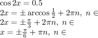 \cos2x = 0.5 \\ 2x = \pm \arccos{ \frac{1}{2} } + 2\pi{n}, \; n\in \Z \\ 2x = \pm \frac{\pi}{3} + 2\pi{n}, \; n\in \Z \\ x = \pm \frac{\pi}{6} + \pi{n}, \; n\in \Z \\