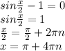 sin\frac{x}{2} -1=0\\sin\frac{x}{2}=1\\\frac{x}{2} =\frac{\pi}{2} +2 \pi n\\x=\pi+4 \pi n