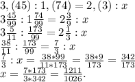 3,(45):1,(74)=2,(3):x\\3\frac{45}{99} :1\frac{74}{99}=2\frac{3}{9} :x\\3\frac{5}{11}:\frac{173}{99} =2\frac{1}{3}:x\\\frac{38}{11} :\frac{173}{99} =\frac{7}{3}:x\\\frac{7}{3}: x=\frac{38*99}{11*173}=\frac{38*9}{173}=\frac{342}{173} \\x=\frac{7*173}{3*342}=\frac{1211}{1026} .