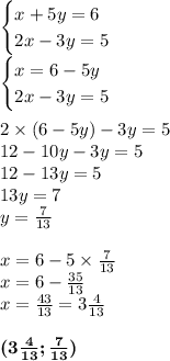 \begin{cases}x + 5y = 6 \\ 2x - 3y = 5 \end{cases} \\ \begin{cases}x = 6 - 5y \\ 2x - 3y = 5 \end{cases} \\ \\ 2 \times (6 - 5y) - 3y = 5 \\ 12 - 10y - 3y = 5 \\ 12 - 13y = 5 \\ 13y = 7 \\ y = \frac{7}{13} \\ \\ x = 6 - 5 \times \frac{7}{13} \\ x = 6 - \frac{35}{13} \\ x = \frac{43}{13} = 3 \frac{4}{13} \\ \\ \boldsymbol{( 3\frac{4}{13}; \frac{7}{13}) }