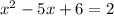 x^{2} - 5x + 6 = 2