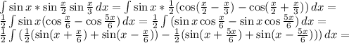 \int {\sin x*\sin\frac{x}{2}\sin\frac{x}{3} } \, dx =\int {\sin x*\frac{1}{2}(\cos(\frac{x}{2}-\frac{x}{3}) -\cos(\frac{x }{2}+\frac{x}{3}) )} \, dx =\\\frac{1}{2} \int {\sin x(\cos\frac{x}{6} -\cos\frac{5x}{6} )} \, dx =\frac{1}{2}\int {(\sin x\cos\frac{x}{6} -\sin x\cos\frac{5x}{6} )} \, dx =\\\frac{1}{2}\int {(\frac{1}{2}(\sin(x+\frac{x}{6})+\sin(x-\frac{x}{6}))-\frac{1}{2} (\sin(x+\frac{5x}{6}) +\sin(x-\frac{5x}{6}))) } \, dx =