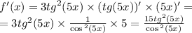 f'(x) = 3 {tg}^{2} (5x) \times (tg(5x))' \times (5x)' = \\ = 3 {tg}^{2} (5x) \times \frac{1}{ \cos {}^{2} (5x) } \times 5 = \frac{15 {tg}^{2} (5x)}{ \cos {}^{2} (5x) }