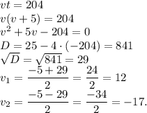 vt=204\\v(v+5)=204\\v^2+5v-204=0\\D=25-4 \cdot (-204)=841\\\sqrt{D}=\sqrt{841}=29\\v_1=\dfrac{-5+29}{2}=\dfrac{24}{2}=12\\v_2=\dfrac{-5-29}{2}=\dfrac{-34}{2}=-17.