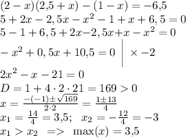 (2 - x)(2{,}5 + x) - (1 - x) = - 6{,}5 \\ 5 + 2x -2,5x - {x}^{2} - 1 + x + 6,5 = 0 \\ 5 - 1 + 6,5+ 2x{ -}2,5x{ +} x - {x}^{2} = 0 \\ - {x}^{2} + 0,5x + 10{,}5 = 0 \: \: \bigg| \: \times - 2\\ {2x}^{2} - x - 21 = 0 \\D = 1 + 4 \cdot2 \cdot21 = 169 0 \\ x = \frac{- ( - 1) \pm \sqrt{169} }{2 \cdot2} = \frac{1 \pm13}{4} \\ x_1 = \frac{14}{4} = 3{,}5 ; \; \,\:x_2 = - \frac{12}{4} = - 3 \\ x_1 x_2 \: \: = \: \: \max(x) = 3{,}5