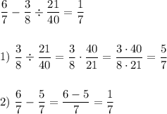 \displaystyle\frac{6}{7}-\frac{3}{8}\div\frac{21}{40}=\frac{1}{7}\\\\\\1)\ \frac{3}{8}\div\frac{21}{40}=\frac{3}{8}\cdot\frac{40}{21}=\frac{3\cdot40}{8\cdot21}=\frac{5}{7}\\\\\\2)\ \frac{6}{7}-\frac{5}{7}=\frac{6-5}{7}=\frac{1}{7}