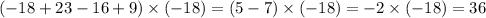 ( - 18 + 23 - 16 + 9) \times ( - 18) = (5 - 7) \times ( - 18) = - 2 \times ( - 18) = 36