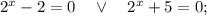 2^{x}-2=0 \quad \vee \quad 2^{x}+5=0;