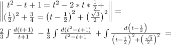 \begin{Vmatrix} t^2-t+1=t^2-2*t*\frac{1}{2}+\\(\frac{1}{2})^2+\frac{3}{4}=\big(t-\frac{1}{2}\big)^2+\big(\frac{\sqrt{3} }{2}\big)^2 \end{Vmatrix}=\\\frac{2}{3}\int {\frac{d(t+1)}{t+1} } \, -\frac{1}{3} \int {\frac{d(t^2-t+1)}{t^2-t+1} } \, +\int {\frac{d\big(t-\frac{1}{2}\big) }{\big(t-\frac{1}{2}\big)^2+\big(\frac{\sqrt{3} }{2}\big)^2} } \, =