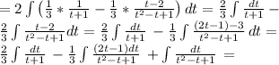 =2\int {\big(\frac{1}{3}*\frac{1}{t+1}-\frac{1}{3}*\frac{t-2}{t^2-t+1}\big) } \, dt=\frac{2}{3}\int\frac{dt}{t+1}-\\\frac{2}{3} \int\frac{t-2}{t^2-t+1} \big dt= \frac{2}{3}\int {\frac{dt}{t+1} } \, -\frac{1}{3} \int {\frac{(2t-1)-3}{t^2-t+1} } \,dt =\\\frac{2}{3}\int {\frac{dt}{t+1} } \, -\frac{1}{3} \int {\frac{(2t-1)dt}{t^2-t+1} } \, +\int {\frac{dt}{t^2-t+1} } \, =