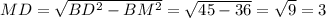 MD=\sqrt{BD^2-BM^2}=\sqrt{45-36}=\sqrt{9}=3