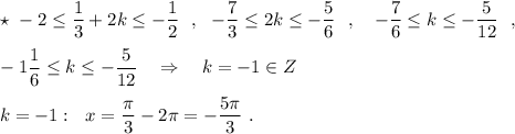 \star \ -2\leq \dfrac{1}{3}+2k\leq -\dfrac{1}{2}\ \ ,\ \ -\dfrac{7}{3}\leq 2k\leq -\dfrac{5}{6}\ \ ,\ \ \ -\dfrac{7}{6}\leq k\leq -\dfrac{5}{12}\ \ ,\\\\-1\dfrac{1}{6}\leq k\leq -\dfrac{5}{12}\ \ \ \Rightarrow \ \ \ k=-1\in Z\\\\k=-1:\ \ x=\dfrac{\pi}{3}-2\pi =-\dfrac{5\pi}{3}\ .