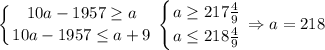 \displaystyle \left \{ {{10a-1957\geq a} \atop {10a-1957\leq a+9}} \right. \left \{ {{a\geq 217\frac{4}{9}} \atop {a\leq 218\frac{4}{9}}} \right. \Rightarrow a=218