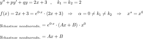 y''+py'+qy=2x+3\ \ ,\ \ \ k_1=k_2=2\\\\f(x)=2x+3=e^{0\cdot x}\cdot (2x+3)\ \ \Rightarrow \ \ \ \alpha =0\ne k_1\ne k_2\ \ \Rightarrow \ \ \ x^{s}=x^0\\\\y_{chastnoe\ neodnorodn.}=e^{0\cdot x}\cdot (Ax+B)\cdot x^0\\\\y_{chastnoe\ neodnorodn.}=Ax+B